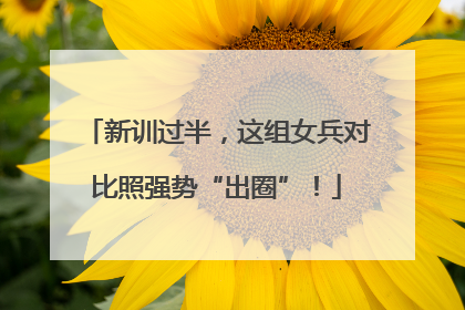 新训过半，这组女兵对比照强势“出圈”！