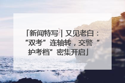 新闻特写｜又见老白：“双考”连轴转，交警“护考档”密集开启