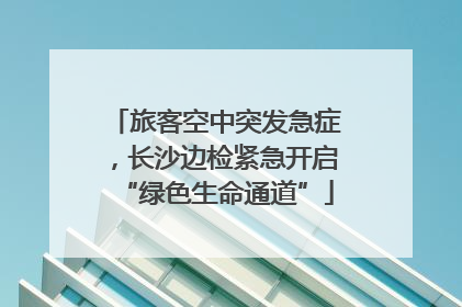 旅客空中突发急症，长沙边检紧急开启“绿色生命通道”