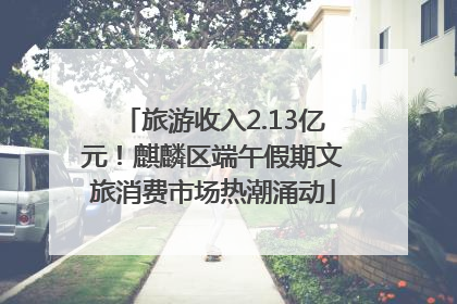 旅游收入2.13亿元！麒麟区端午假期文旅消费市场热潮涌动