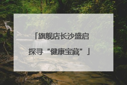 旗舰店长沙盛启 探寻“健康宝藏”