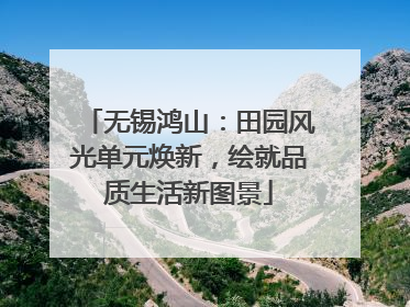 无锡鸿山：田园风光单元焕新，绘就品质生活新图景