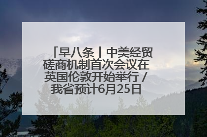 早八条丨中美经贸磋商机制首次会议在英国伦敦开始举行／我省预计6月25日公布高考成绩与录取最低控制分数线