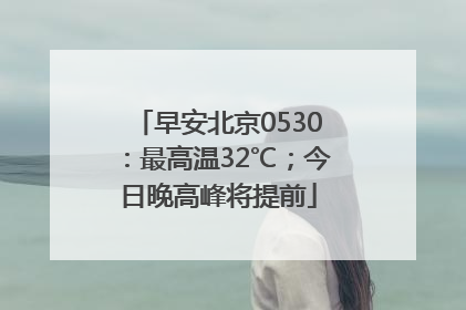 早安北京0530：最高温32℃；今日晚高峰将提前