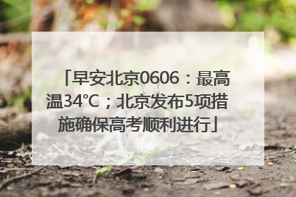 早安北京0606：最高温34℃；北京发布5项措施确保高考顺利进行