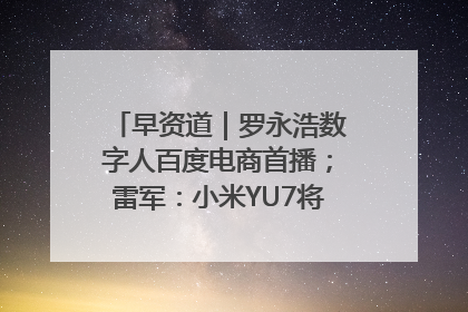 早资道｜罗永浩数字人百度电商首播；雷军：小米YU7将于6月底发布