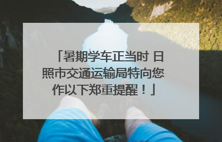暑期学车正当时 日照市交通运输局特向您作以下郑重提醒！