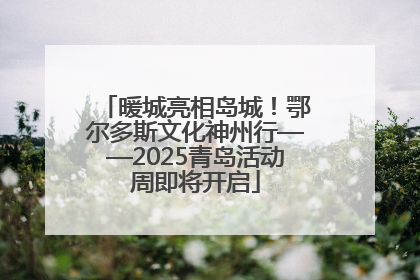 暖城亮相岛城！鄂尔多斯文化神州行——2025青岛活动周即将开启
