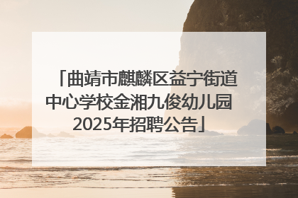 曲靖市麒麟区益宁街道中心学校金湘九俊幼儿园2025年招聘公告
