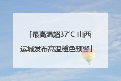 最高温超37℃ 山西运城发布高温橙色预警