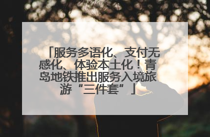 服务多语化、支付无感化、体验本土化！青岛地铁推出服务入境旅游“三件套”