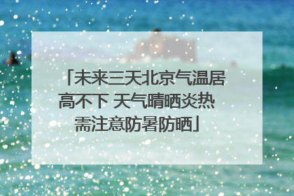 未来三天北京气温居高不下 天气晴晒炎热需注意防暑防晒