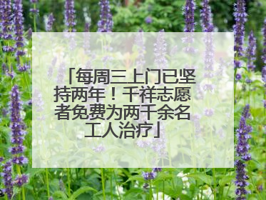 每周三上门已坚持两年！千祥志愿者免费为两千余名工人治疗