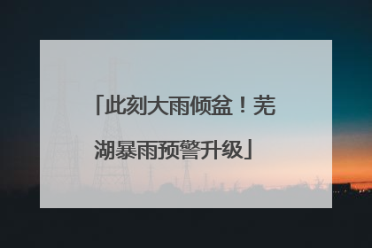 此刻大雨倾盆！芜湖暴雨预警升级