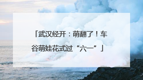 武汉经开：萌翻了！车谷萌娃花式过“六一”
