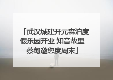 武汉城建开元森泊度假乐园开业 知音故里蔡甸邀您度周末