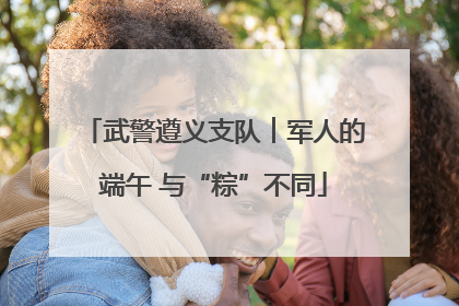 武警遵义支队︱军人的端午 与“粽”不同
