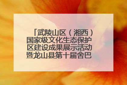 武陵山区（湘西）国家级文化生态保护区建设成果展示活动暨龙山县第十届舍巴日即将启幕