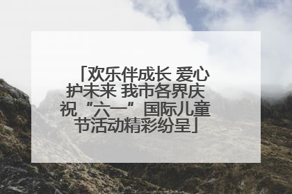 欢乐伴成长 爱心护未来 我市各界庆祝“六一”国际儿童节活动精彩纷呈