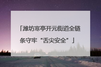 潍坊寒亭开元街道全链条守牢“舌尖安全”