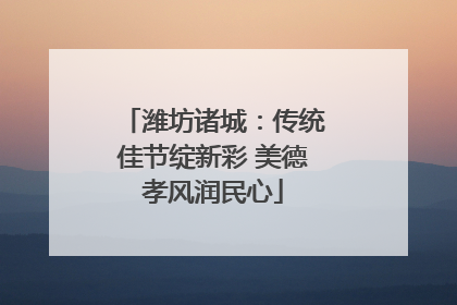 潍坊诸城：传统佳节绽新彩 美德孝风润民心