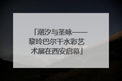 潮汐与圣咏——黎玲巴尔干水彩艺术展在西安启幕