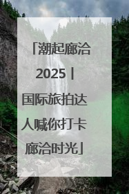 潮起廊洽2025丨国际旅拍达人喊你打卡廊洽时光