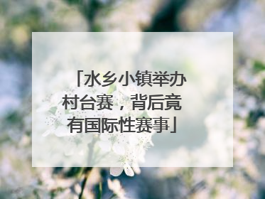 水乡小镇举办村台赛，背后竟有国际性赛事