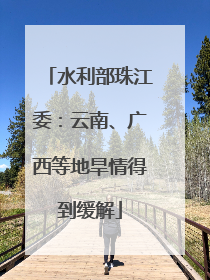 水利部珠江委：云南、广西等地旱情得到缓解