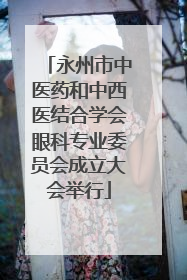 永州市中医药和中西医结合学会眼科专业委员会成立大会举行
