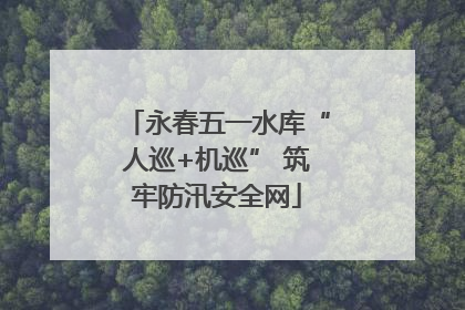 永春五一水库“人巡+机巡” 筑牢防汛安全网