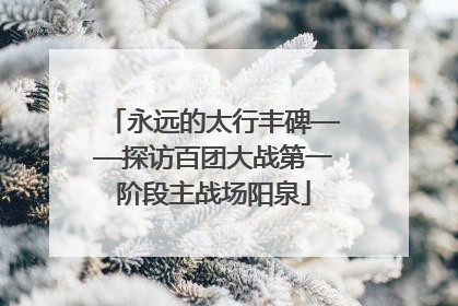 永远的太行丰碑——探访百团大战第一阶段主战场阳泉