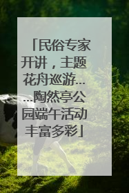 民俗专家开讲，主题花舟巡游……陶然亭公园端午活动丰富多彩