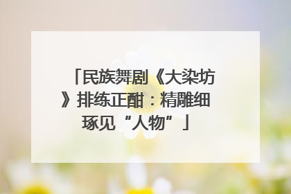 民族舞剧《大染坊》排练正酣：精雕细琢见“人物”