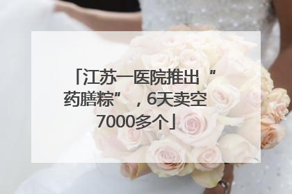 江苏一医院推出“药膳粽”，6天卖空7000多个