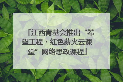 江西青基会推出“希望工程・红色薪火云课堂”网络思政课程