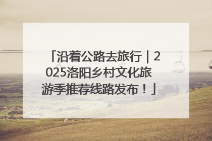 沿着公路去旅行｜2025洛阳乡村文化旅游季推荐线路发布！