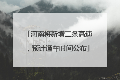 河南将新增三条高速，预计通车时间公布