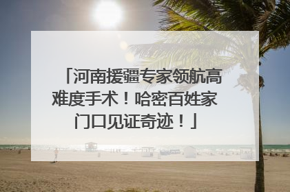河南援疆专家领航高难度手术！哈密百姓家门口见证奇迹！