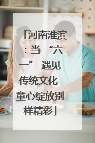 河南淮滨：当 “六一” 遇见传统文化 童心绽放别样精彩