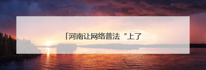河南让网络普法“上了云端”“接了地气”