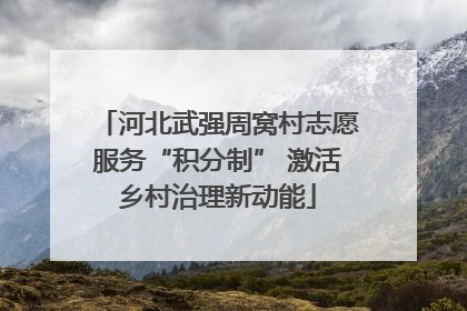 河北武强周窝村志愿服务“积分制” 激活乡村治理新动能