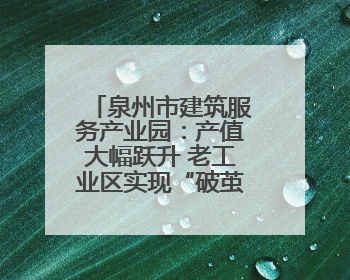 泉州市建筑服务产业园：产值大幅跃升 老工业区实现“破茧成蝶”