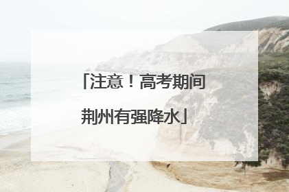 注意！高考期间荆州有强降水