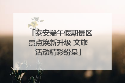 泰安端午假期景区景点焕新升级 文旅活动精彩纷呈