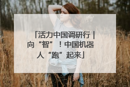 活力中国调研行｜向“智”！中国机器人“跑”起来