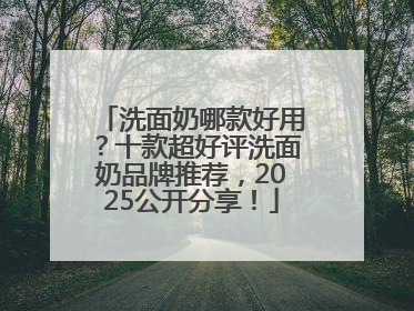 洗面奶哪款好用？十款超好评洗面奶品牌推荐，2025公开分享！