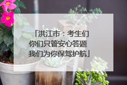 洪江市：考生们 你们只管安心答题 我们为你保驾护航