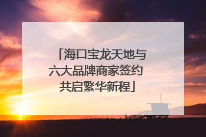 海口宝龙天地与六大品牌商家签约 共启繁华新程