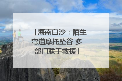 海南白沙：陌生弯道摩托坠谷 多部门联手救援